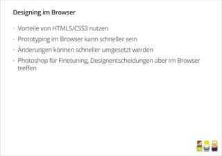 Designing im Browser
Vorteile von HTML5/CSS3 nutzen
Prototyping im Browser kann schneller sein
Änderungen können schneller umgesetzt werden
Photoshop für Finetuning, Designentscheidungen aber im Browser
treffen
·
·
·
·
/
 