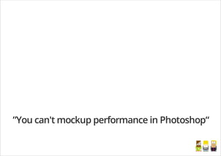 ”You can't mockup performance in Photoshop“
/
 