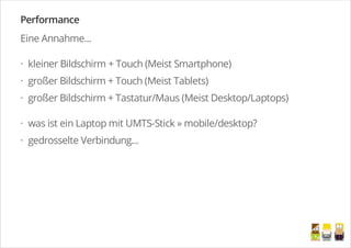 Performance
Eine Annahme...
kleiner Bildschirm + Touch (Meist Smartphone)
großer Bildschirm + Touch (Meist Tablets)
großer Bildschirm + Tastatur/Maus (Meist Desktop/Laptops)
was ist ein Laptop mit UMTS-Stick » mobile/desktop?
gedrosselte Verbindung...
·
·
·
·
·
/
 