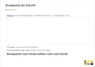 Breakpoints der Zukunft
Was kommt?
Blogpost von Luke Wroblewski "This Week In Mobile..." (7. September 2012)
??? pixels - Kindle Fire HD, iPad Mini?, ...
Unterschiedlich oder doch nicht? - 533 pixel, 768px, ...
Breakpoints nach Inhalt wählen, nicht nach Gerät!
·
·
·
/
 