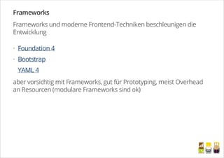 Frameworks
Frameworks und moderne Frontend-Techniken beschleunigen die
Entwicklung
Foundation 4
Bootstrap
YAML 4
aber vorsichtig mit Frameworks, gut für Prototyping, meist Overhead
an Resourcen (modulare Frameworks sind ok)
·
·
/
 