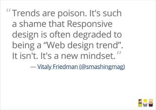 Trends are poison. It's such
a shame that Responsive
design is often degraded to
being a “Web design trend”.
It isn't. It's a new mindset.
— Vitaly Friedman (@smashingmag)
“
”
/
 