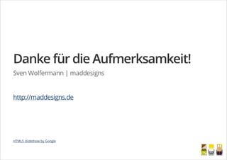 Danke für die Aufmerksamkeit!
Sven Wolfermann | maddesigns
http://maddesigns.de
HTML5 slideshow by Google
/
 