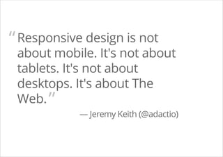 Responsive design is not
about mobile. It's not about
tablets. It's not about
desktops. It's about The
Web.
— Jeremy Keith (@adactio)
“
”
 