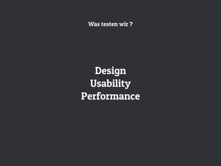 Was testen wir ?
Design
Usability
Performance
 