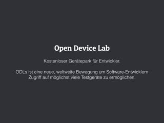 Open Device Lab
Kostenloser Gerätepark für Entwickler.
ODLs ist eine neue, weltweite Bewegung um Software-Entwicklern
Zugriff auf möglichst viele Testgeräte zu ermöglichen.
 