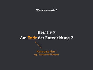 Wann testen wir ?
Iterativ ?
Am Ende der Entwicklung ?
Keine gute Idee !
vgl. Wasserfall Modell
Ende
 