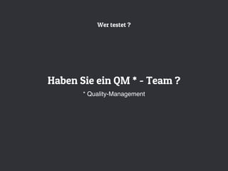 Wer testet ?
Haben Sie ein QM * - Team ?
* Quality-Management
 