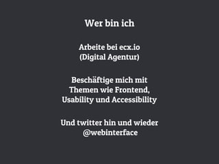 Arbeite bei ecx.io
(Digital Agentur)
Wer bin ich
Beschäftige mich mit
Themen wie Frontend,
Usability und Accessibility
Und twitter hin und wieder
@webinterface
 