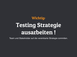 Wichtig:
Testing Strategie
ausarbeiten !
Team und Stakeholder auf die vereinbarte Strategie commiten.
 