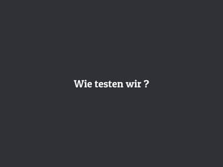 Wie testen wir ?
 