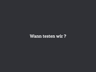 Wann testen wir ?
 