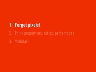 1. Forget pixels!
2. Think proportions, ratios, percentages
3. Modular!
 