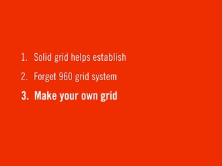 1. Solid grid helps establish
2. Forget 960 grid system
3. Make your own grid
 