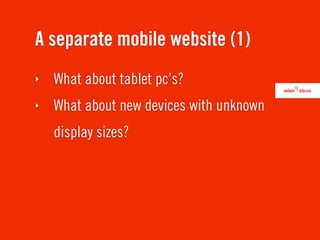 A separate mobile website (1)
‣   What about tablet pc’s?
‣   What about new devices with unknown
    display sizes?
 
