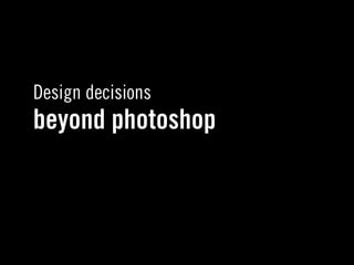 Design decisions
beyond photoshop
 