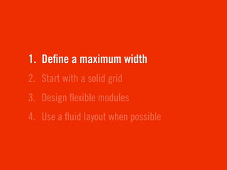 1. Deﬁne a maximum width
2. Start with a solid grid
3. Design ﬂexible modules
4. Use a ﬂuid layout when possible
 