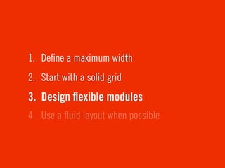 1. Deﬁne a maximum width
2. Start with a solid grid
3. Design ﬂexible modules
4. Use a ﬂuid layout when possible
 