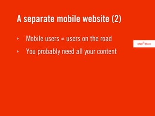 A separate mobile website (2)
‣   Mobile users ≠ users on the road
‣   You probably need all your content
 