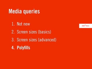 Media queries
 1. Not new
 2. Screen sizes (basics)
 3. Screen sizes (advanced)
 4. Polyﬁlls
 