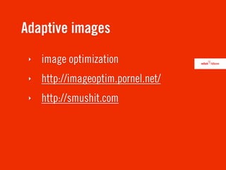 Adaptive images
 ‣   image optimization
 ‣   http://imageoptim.pornel.net/
 ‣   http://smushit.com
 