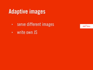 Adaptive images
 ‣   serve different images
 ‣   write own JS
 
