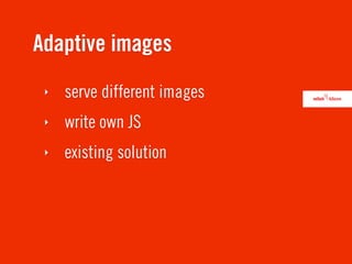 Adaptive images
 ‣   serve different images
 ‣   write own JS
 ‣   existing solution
 