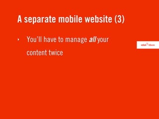A separate mobile website (3)
‣   You’ll have to manage all your
    content twice
 