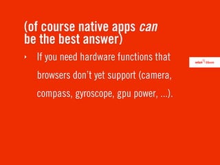 (of course native apps can
be the best answer)
‣   If you need hardware functions that
    browsers don’t yet support (camera,
    compass, gyroscope, gpu power, ...).
 