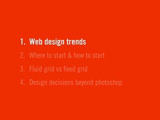 1. Web design trends
2. Where to start & how to start
3. Fluid grid vs ﬁxed grid
4. Design decisions beyond photoshop
 