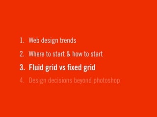 1. Web design trends
2. Where to start & how to start
3. Fluid grid vs ﬁxed grid
4. Design decisions beyond photoshop
 