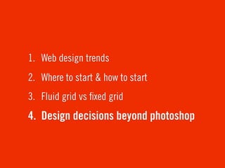 1. Web design trends
2. Where to start & how to start
3. Fluid grid vs ﬁxed grid
4. Design decisions beyond photoshop
 