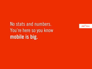 No stats and numbers.
You’re here so you know
mobile is big.
 