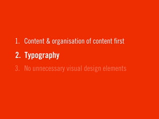 1. Content & organisation of content ﬁrst
2. Typography
3. No unnecessary visual design elements
 
