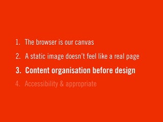 1. The browser is our canvas
2. A static image doesn’t feel like a real page
3. Content organisation before design
4. Accessibility & appropriate
 