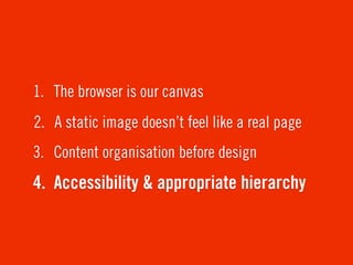 1. The browser is our canvas
2. A static image doesn’t feel like a real page
3. Content organisation before design
4. Accessibility & appropriate hierarchy
 