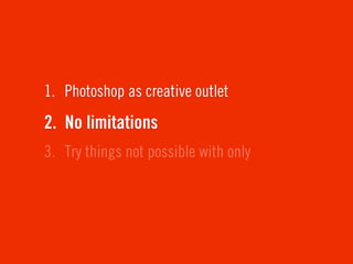 1. Photoshop as creative outlet
2. No limitations
3. Try things not possible with only
 