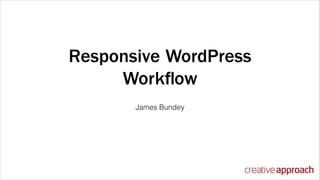 Responsive WordPress
Workﬂow
James Bundey

 