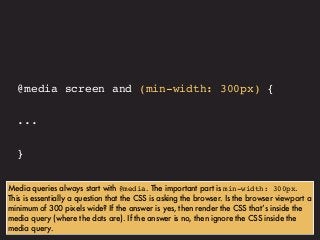 @media screen and (min-width: 300px) {
...
}
Media queries always start with @media. The important part is min-width: 300p...