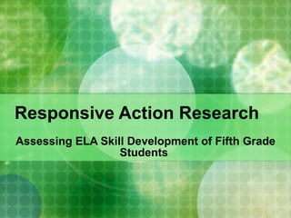 Responsive Action Research Assessing ELA Skill Development of Fifth Grade Students  