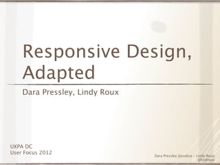 Responsive Design,
    Adapted
    Dara Pressley, Lindy Roux




UXPA DC
User Focus 2012
                                Dara Pressley @uxdiva - Lindy Roux
                                                         @lindroux
 