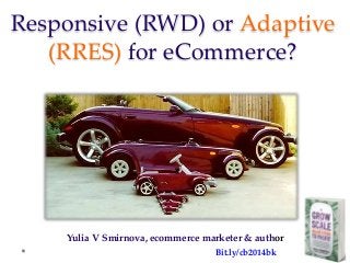 Responsive (RWD) or Adaptive
(RRES) for eCommerce?
Yulia V Smirnova, ecommerce marketer & author
Bit.ly/cb2014bk
 