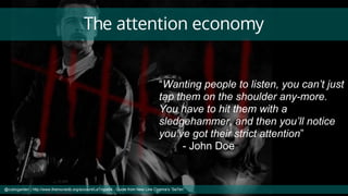 The attention economy
“Wanting people to listen, you can’t just
tap them on the shoulder any-more.
You have to hit them wi...