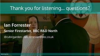 Thank you for listening… questions?
Ian Forrester
Senior Firestarter, BBC R&D North
@cubicgarden - ian.forrester@bbc.co.uk...
