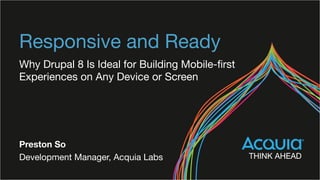 Responsive and Ready
Why Drupal 8 Is Ideal for Building Mobile-ﬁrst
Experiences on Any Device or Screen
Preston So
Development Manager, Acquia Labs
 