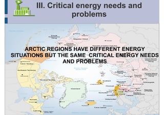 III. Critical energy needs and
                   problems



    ARCTIC REGIONS HAVE DIFFERENT ENERGY
SITUATIONS BUT THE SAME CRITICAL ENERGY NEEDS
                AND PROBLEMS
 