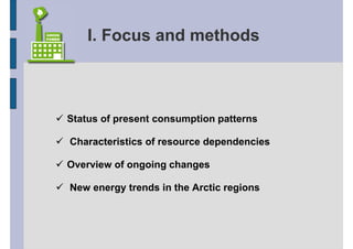 I. Focus and methods



Status of present consumption patterns

Characteristics of resource dependencies

Overview of ongoing changes

New energy trends in the Arctic regions
 