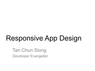 Responsive App Design
 Tan Chun Siong
 Developer Evangelist
 
