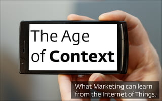 What Marketing can learn
from the Internet of Things.
The Age
of Context
 