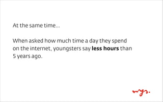 At the same time…
!
When asked how much time a day they spend
on the internet, youngsters say less hours than
5 years ago....